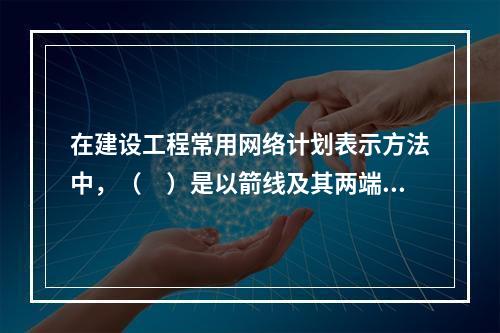 在建设工程常用网络计划表示方法中，（　）是以箭线及其两端节点