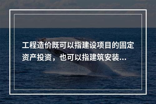 工程造价既可以指建设项目的固定资产投资，也可以指建筑安装工程