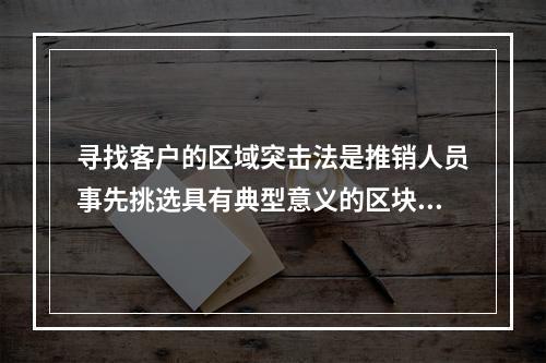 寻找客户的区域突击法是推销人员事先挑选具有典型意义的区块，计