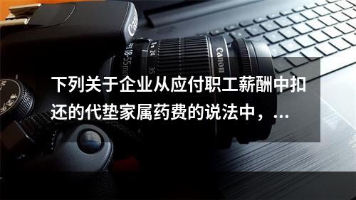 下列关于企业从应付职工薪酬中扣还的代垫家属药费的说法中，正确