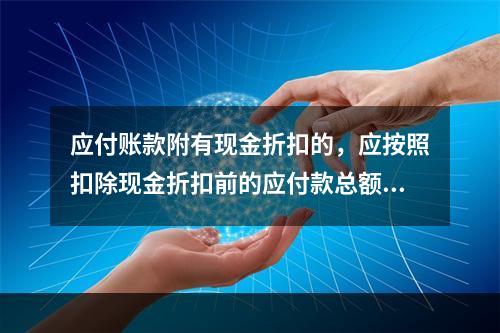 应付账款附有现金折扣的，应按照扣除现金折扣前的应付款总额入账