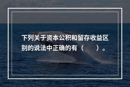 下列关于资本公积和留存收益区别的说法中正确的有（　　）。