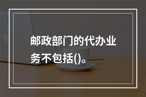 邮政部门的代办业务不包括()。