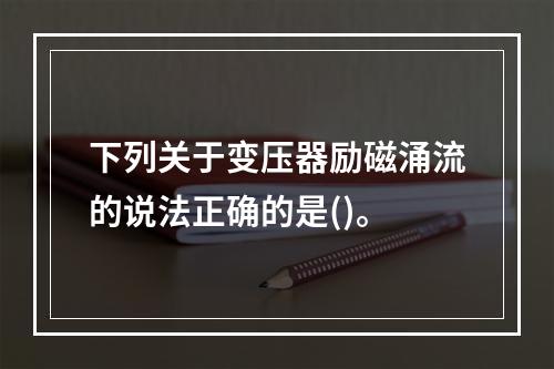 下列关于变压器励磁涌流的说法正确的是()。