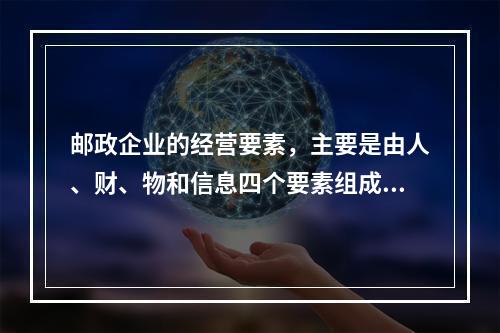 邮政企业的经营要素，主要是由人、财、物和信息四个要素组成的。