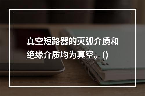 真空短路器的灭弧介质和绝缘介质均为真空。()