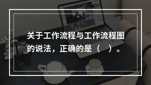 关于工作流程与工作流程图的说法，正确的是（　）。