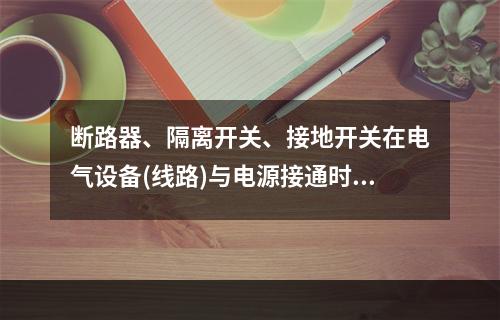 断路器、隔离开关、接地开关在电气设备(线路)与电源接通时的操