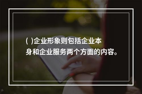 (  )企业形象则包括企业本身和企业服务两个方面的内容。