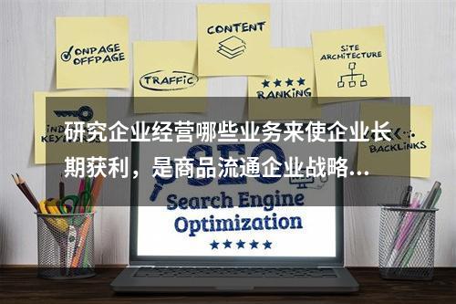 研究企业经营哪些业务来使企业长期获利，是商品流通企业战略中（