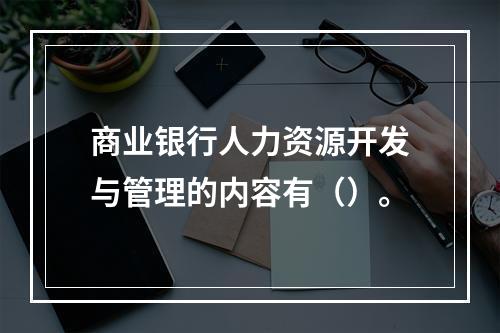 商业银行人力资源开发与管理的内容有（）。