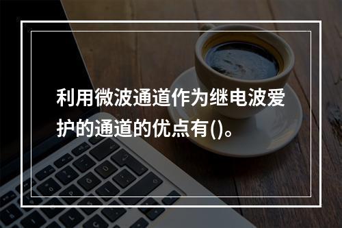 利用微波通道作为继电波爱护的通道的优点有()。