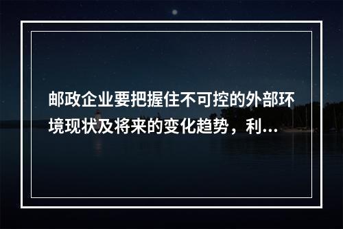 邮政企业要把握住不可控的外部环境现状及将来的变化趋势，利用有