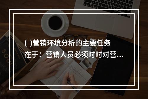 (  )营销环境分析的主要任务在于：营销人员必须时时对营销环