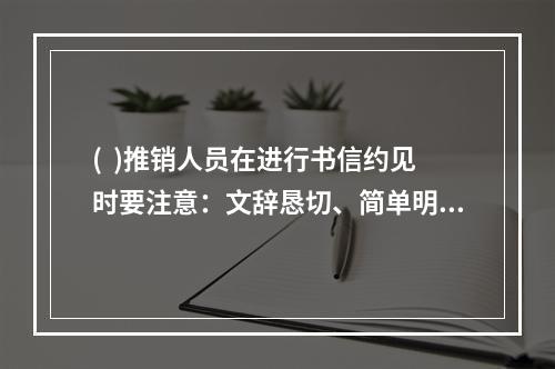 (  )推销人员在进行书信约见时要注意：文辞恳切、简单明了、