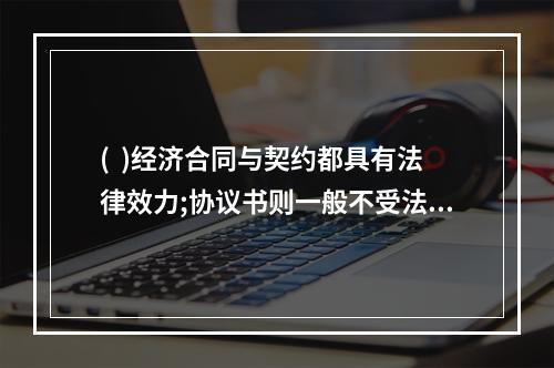 (  )经济合同与契约都具有法律效力;协议书则一般不受法律约