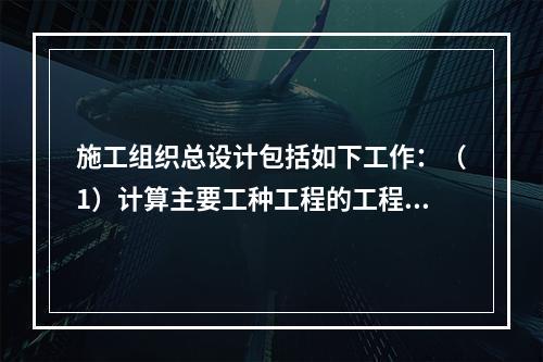 施工组织总设计包括如下工作：（1）计算主要工种工程的工程量；