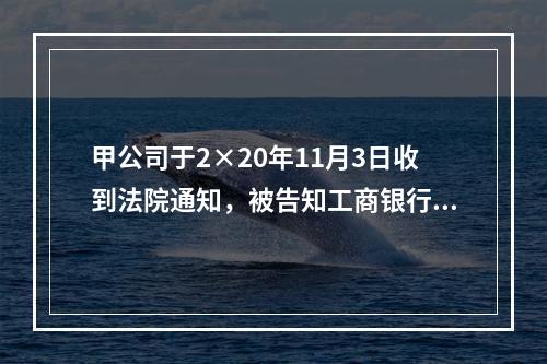 甲公司于2×20年11月3日收到法院通知，被告知工商银行已提