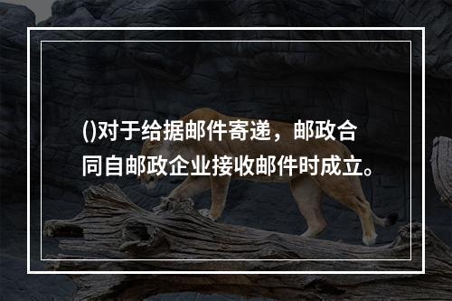 ()对于给据邮件寄递，邮政合同自邮政企业接收邮件时成立。