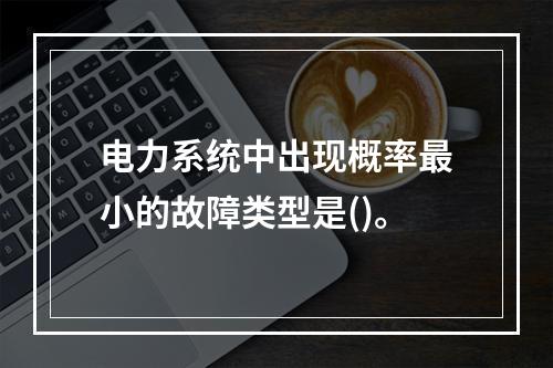 电力系统中出现概率最小的故障类型是()。