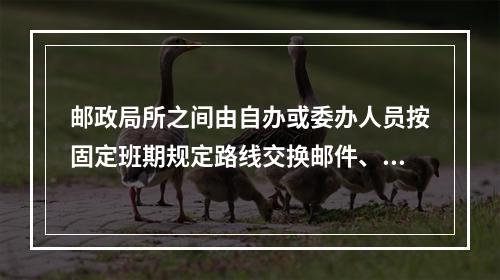 邮政局所之间由自办或委办人员按固定班期规定路线交换邮件、报刊