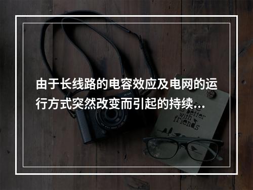 由于长线路的电容效应及电网的运行方式突然改变而引起的持续时间