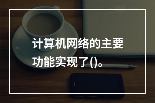 计算机网络的主要功能实现了()。