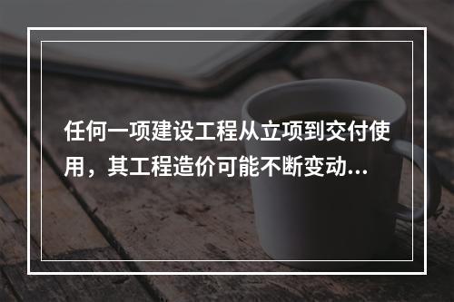 任何一项建设工程从立项到交付使用，其工程造价可能不断变动，直