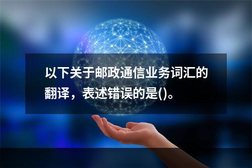 以下关于邮政通信业务词汇的翻译，表述错误的是()。