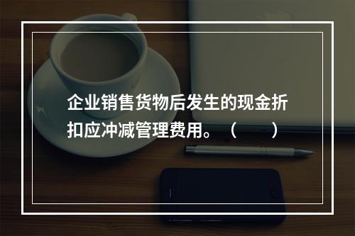 企业销售货物后发生的现金折扣应冲减管理费用。（　　）