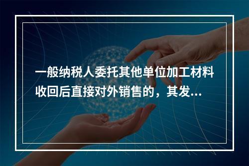 一般纳税人委托其他单位加工材料收回后直接对外销售的，其发生的