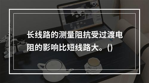 长线路的测量阻抗受过渡电阻的影响比短线路大。()