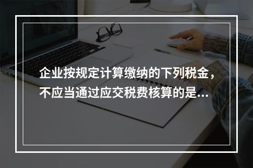 企业按规定计算缴纳的下列税金，不应当通过应交税费核算的是（　