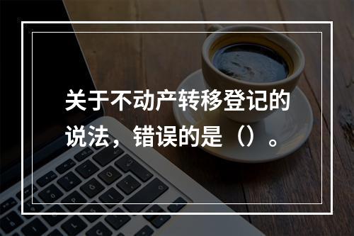 关于不动产转移登记的说法，错误的是（）。