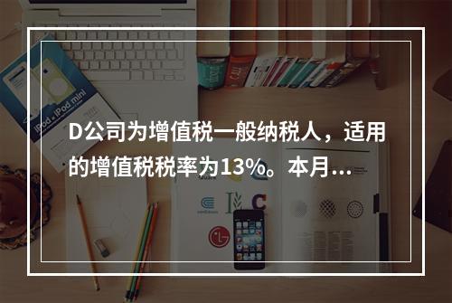 D公司为增值税一般纳税人，适用的增值税税率为13%。本月发生