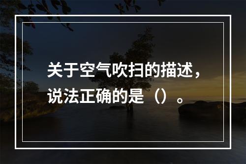 关于空气吹扫的描述，说法正确的是（）。