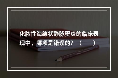 化脓性海绵状静脉窦炎的临床表现中，哪项是错误的？（　　）