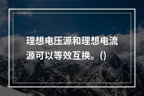 理想电压源和理想电流源可以等效互换。()