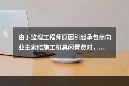 由于监理工程师原因引起承包商向业主索赔施工机具闲置费时，承包