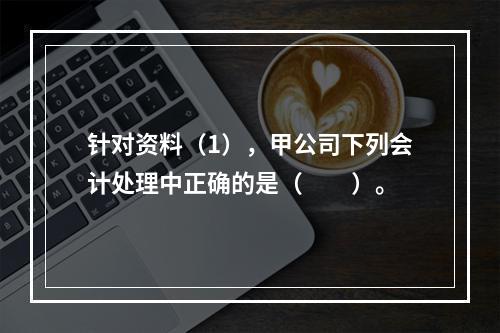 针对资料（1），甲公司下列会计处理中正确的是（　　）。