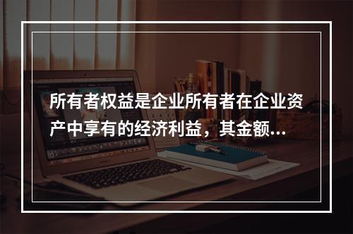 所有者权益是企业所有者在企业资产中享有的经济利益，其金额为企