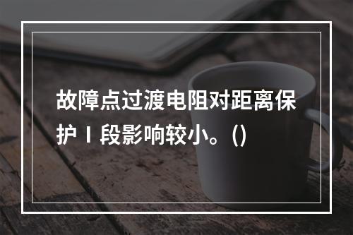 故障点过渡电阻对距离保护Ⅰ段影响较小。()