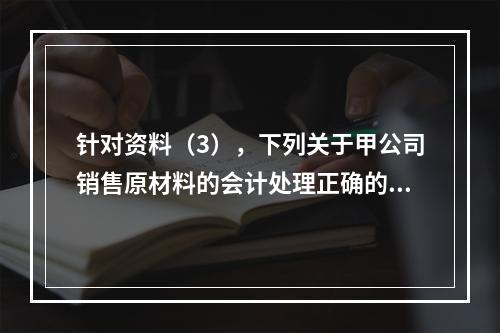 针对资料（3），下列关于甲公司销售原材料的会计处理正确的是（