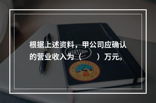 根据上述资料，甲公司应确认的营业收入为（　　）万元。