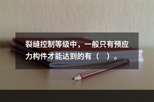 裂缝控制等级中，一般只有预应力构件才能达到的有（　）。