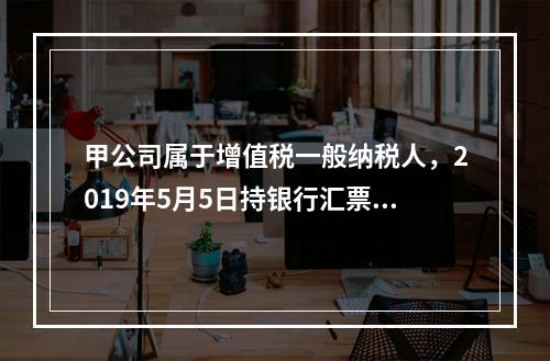 甲公司属于增值税一般纳税人，2019年5月5日持银行汇票购入