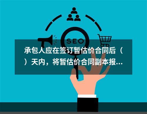 承包人应在签订暂估价合同后（　）天内，将暂估价合同副本报送发