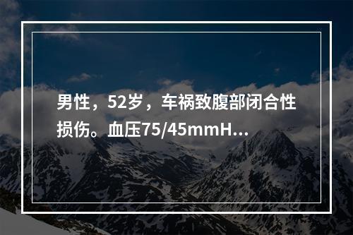 男性，52岁，车祸致腹部闭合性损伤。血压75/45mmHg，