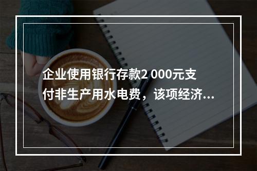 企业使用银行存款2 000元支付非生产用水电费，该项经济业务