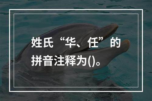 姓氏“华、任”的拼音注释为()。